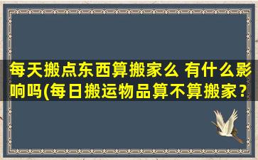 每天搬点东西算搬家么 有什么影响吗(每日搬运物品算不算搬家？对健康有何影响？)